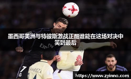 墨西哥美洲与特彼斯激战正酣谁能在这场对决中笑到最后