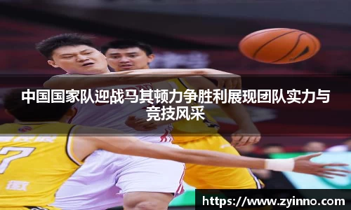 中国国家队迎战马其顿力争胜利展现团队实力与竞技风采