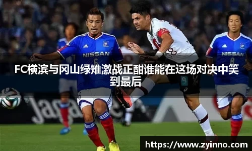 FC横滨与冈山绿雉激战正酣谁能在这场对决中笑到最后