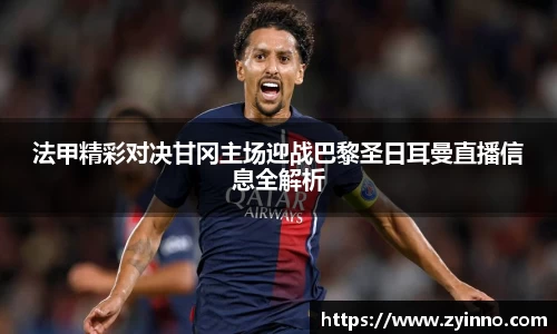 法甲精彩对决甘冈主场迎战巴黎圣日耳曼直播信息全解析